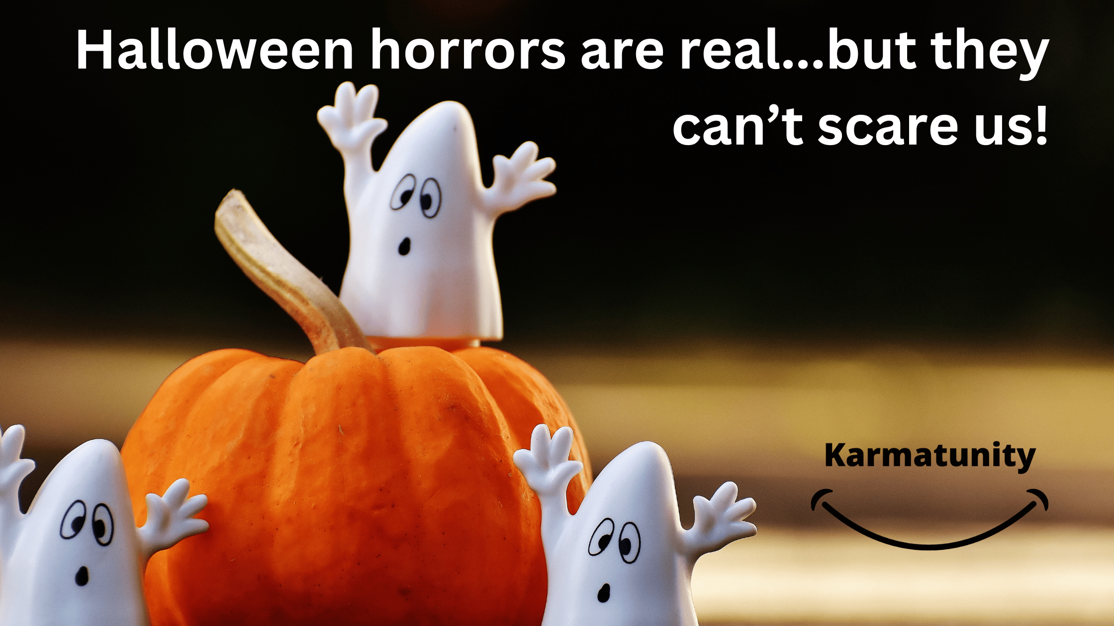 Halloween horrors are real….but they can’t scare us!